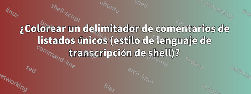 ¿Colorear un delimitador de comentarios de listados únicos (estilo de lenguaje de transcripción de shell)?