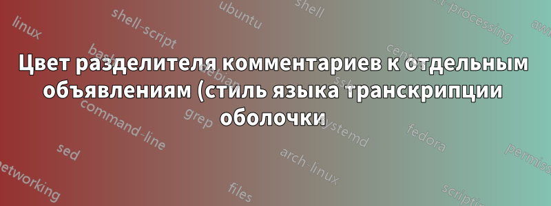 Цвет разделителя комментариев к отдельным объявлениям (стиль языка транскрипции оболочки)?