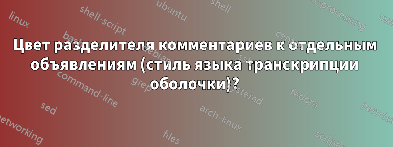 Цвет разделителя комментариев к отдельным объявлениям (стиль языка транскрипции оболочки)?