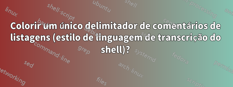 Colorir um único delimitador de comentários de listagens (estilo de linguagem de transcrição do shell)?