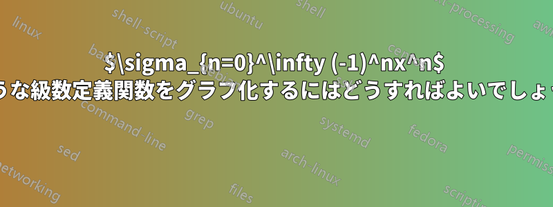 $\sigma_{n=0}^\infty (-1)^nx^n$ のような級数定義関数をグラフ化するにはどうすればよいでしょうか? 