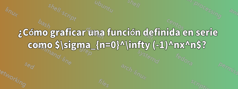 ¿Cómo graficar una función definida en serie como $\sigma_{n=0}^\infty (-1)^nx^n$? 