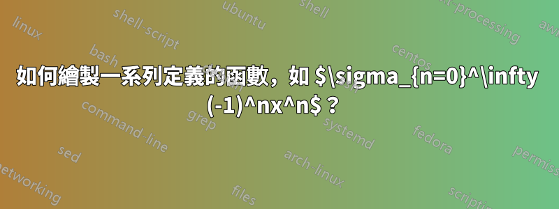 如何繪製一系列定義的函數，如 $\sigma_{n=0}^\infty (-1)^nx^n$？ 