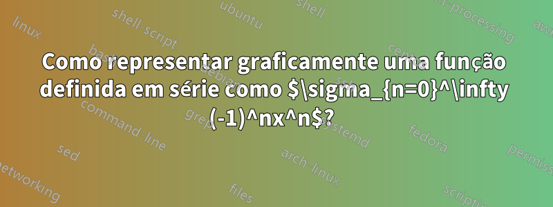 Como representar graficamente uma função definida em série como $\sigma_{n=0}^\infty (-1)^nx^n$? 