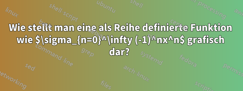 Wie stellt man eine als Reihe definierte Funktion wie $\sigma_{n=0}^\infty (-1)^nx^n$ grafisch dar? 