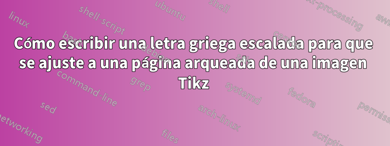 Cómo escribir una letra griega escalada para que se ajuste a una página arqueada de una imagen Tikz