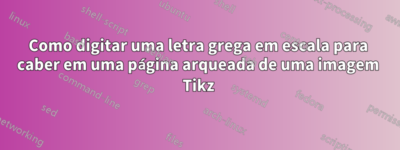 Como digitar uma letra grega em escala para caber em uma página arqueada de uma imagem Tikz