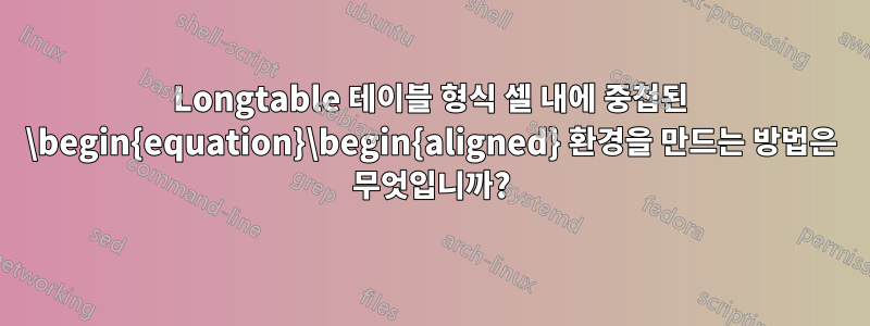 Longtable 테이블 형식 셀 내에 중첩된 \begin{equation}\begin{aligned} 환경을 만드는 방법은 무엇입니까?