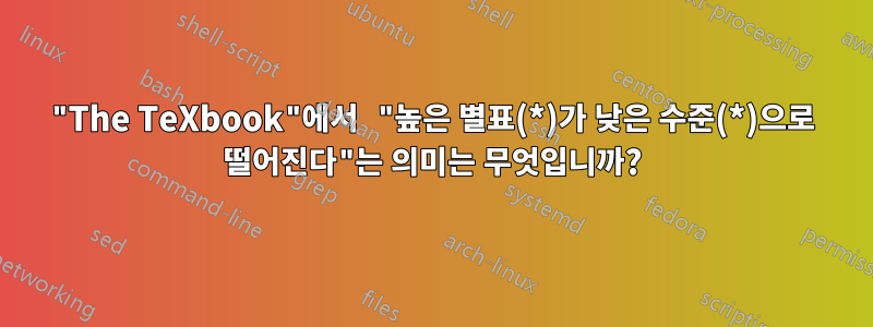 "The TeXbook"에서 "높은 별표(*)가 낮은 수준(*)으로 떨어진다"는 의미는 무엇입니까?