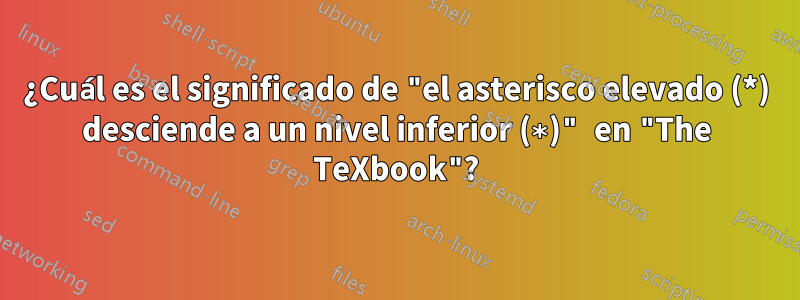 ¿Cuál es el significado de "el asterisco elevado (*) desciende a un nivel inferior (∗)" en "The TeXbook"?