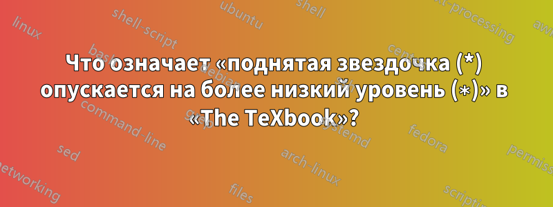 Что означает «поднятая звездочка (*) опускается на более низкий уровень (∗)» в «The TeXbook»?