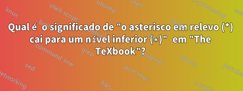 Qual é o significado de "o asterisco em relevo (*) cai para um nível inferior (∗)" em "The TeXbook"?