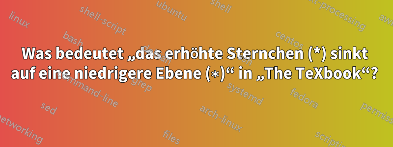 Was bedeutet „das erhöhte Sternchen (*) sinkt auf eine niedrigere Ebene (∗)“ in „The TeXbook“?