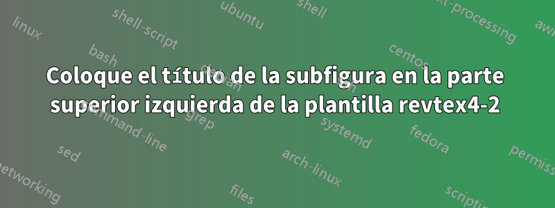 Coloque el título de la subfigura en la parte superior izquierda de la plantilla revtex4-2