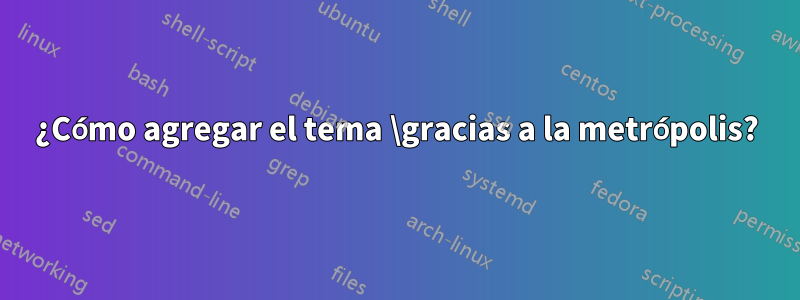 ¿Cómo agregar el tema \gracias a la metrópolis?