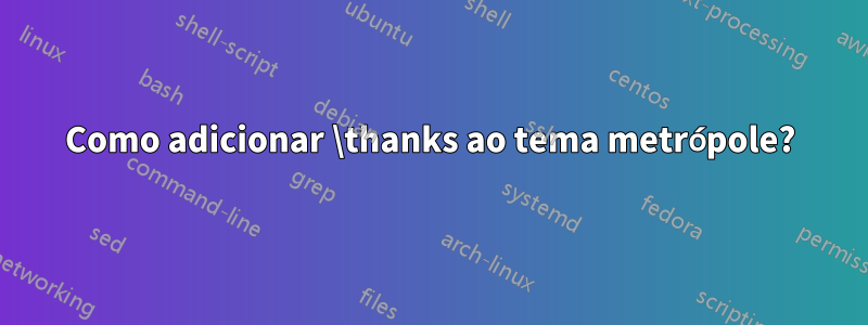 Como adicionar \thanks ao tema metrópole?