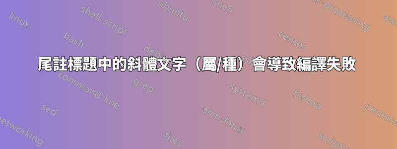 尾註標題中的斜體文字（屬/種）會導致編譯失敗