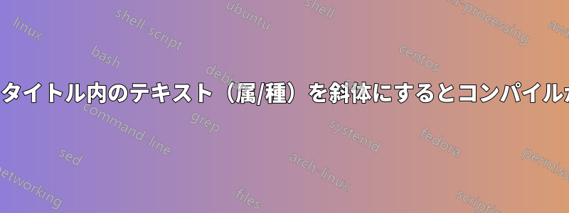 文末脚注のタイトル内のテキスト（属/種）を斜体にするとコンパイルが失敗する