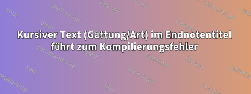 Kursiver Text (Gattung/Art) im Endnotentitel führt zum Kompilierungsfehler