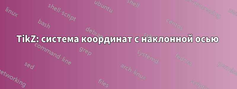 TikZ: система координат с наклонной осью
