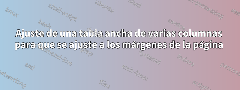 Ajuste de una tabla ancha de varias columnas para que se ajuste a los márgenes de la página