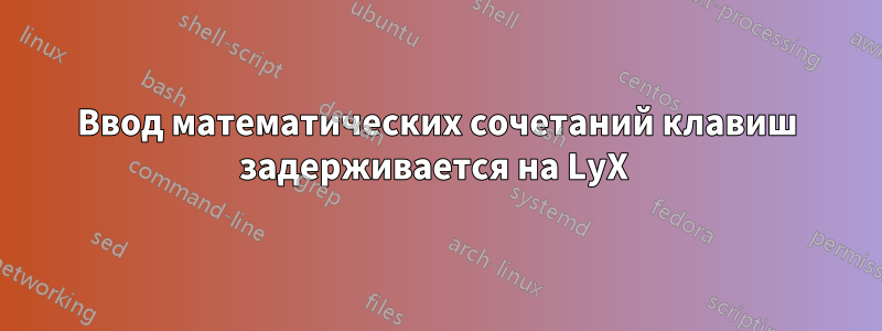 Ввод математических сочетаний клавиш задерживается на LyX 