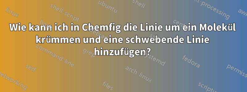 Wie kann ich in Chemfig die Linie um ein Molekül krümmen und eine schwebende Linie hinzufügen?