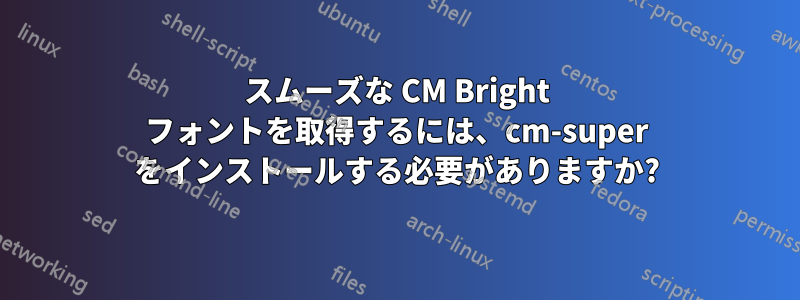 スムーズな CM Bright フォントを取得するには、cm-super をインストールする必要がありますか?