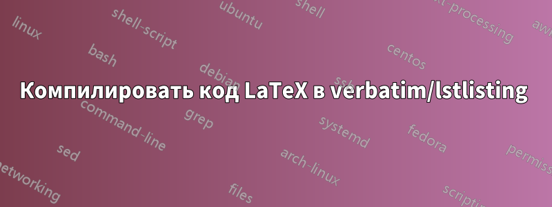 Компилировать код LaTeX в verbatim/lstlisting