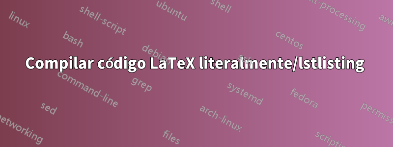 Compilar código LaTeX literalmente/lstlisting