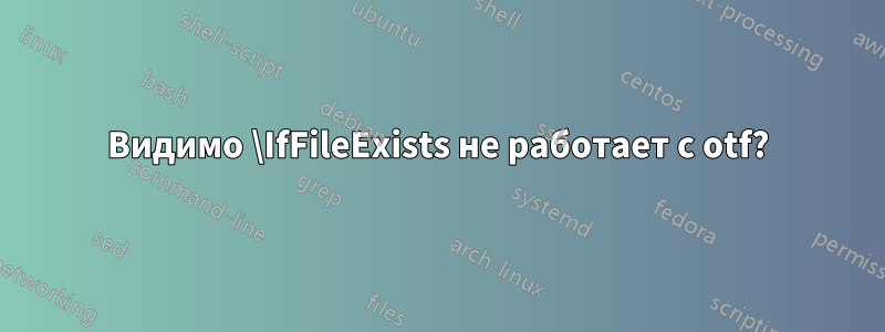 Видимо \IfFileExists не работает с otf?