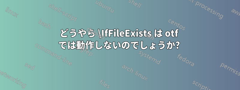 どうやら \IfFileExists は otf では動作しないのでしょうか?