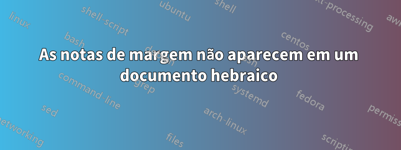 As notas de margem não aparecem em um documento hebraico