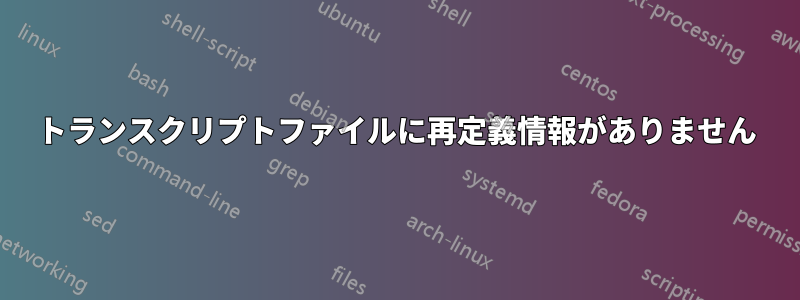 トランスクリプトファイルに再定義情報がありません