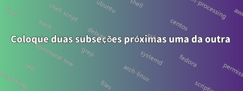 Coloque duas subseções próximas uma da outra