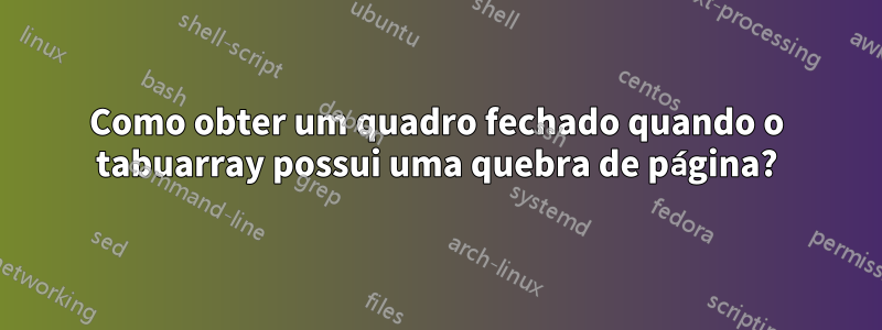 Como obter um quadro fechado quando o tabuarray possui uma quebra de página?