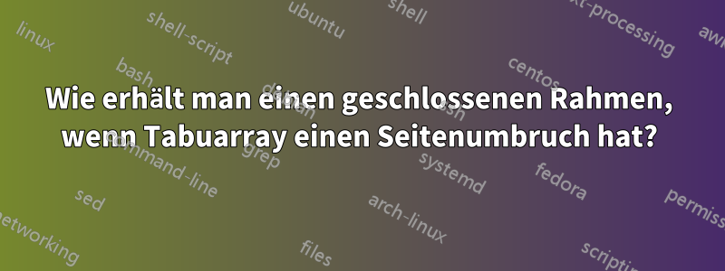 Wie erhält man einen geschlossenen Rahmen, wenn Tabuarray einen Seitenumbruch hat?