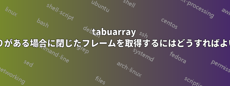 tabuarray にページ区切りがある場合に閉じたフレームを取得するにはどうすればよいでしょうか?
