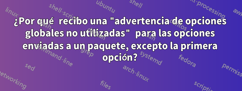 ¿Por qué recibo una "advertencia de opciones globales no utilizadas" para las opciones enviadas a un paquete, excepto la primera opción?