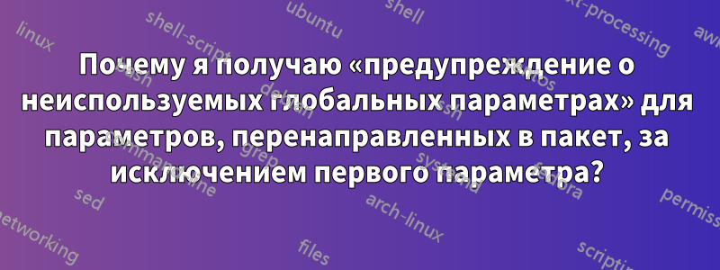 Почему я получаю «предупреждение о неиспользуемых глобальных параметрах» для параметров, перенаправленных в пакет, за исключением первого параметра?
