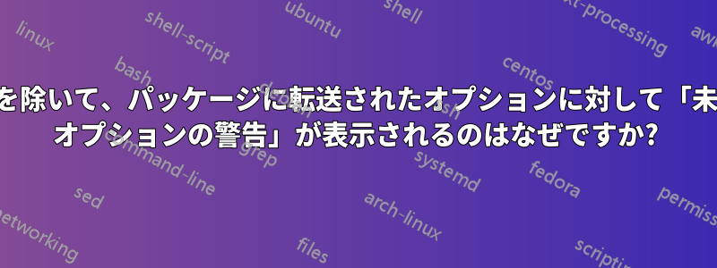 最初のオプションを除いて、パッケージに転送されたオプションに対して「未使用のグローバル オプションの警告」が表示されるのはなぜですか?