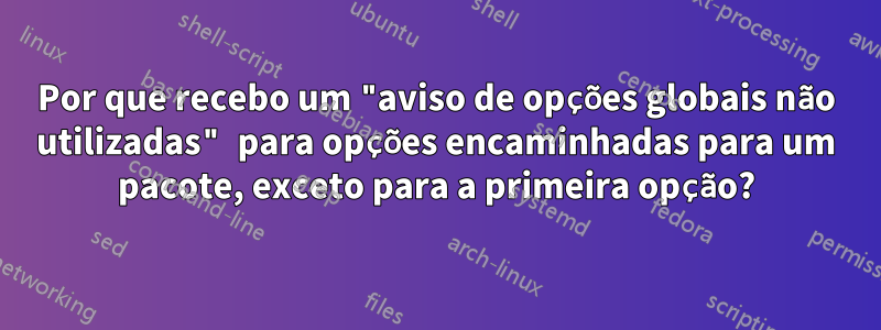 Por que recebo um "aviso de opções globais não utilizadas" para opções encaminhadas para um pacote, exceto para a primeira opção?