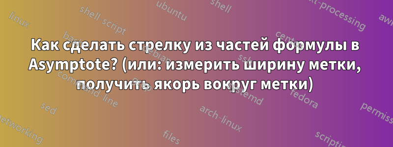 Как сделать стрелку из частей формулы в Asymptote? (или: измерить ширину метки, получить якорь вокруг метки)