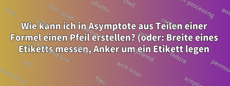 Wie kann ich in Asymptote aus Teilen einer Formel einen Pfeil erstellen? (oder: Breite eines Etiketts messen, Anker um ein Etikett legen)