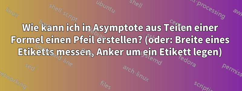 Wie kann ich in Asymptote aus Teilen einer Formel einen Pfeil erstellen? (oder: Breite eines Etiketts messen, Anker um ein Etikett legen)