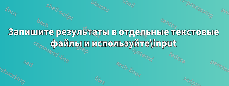 Запишите результаты в отдельные текстовые файлы и используйте\input