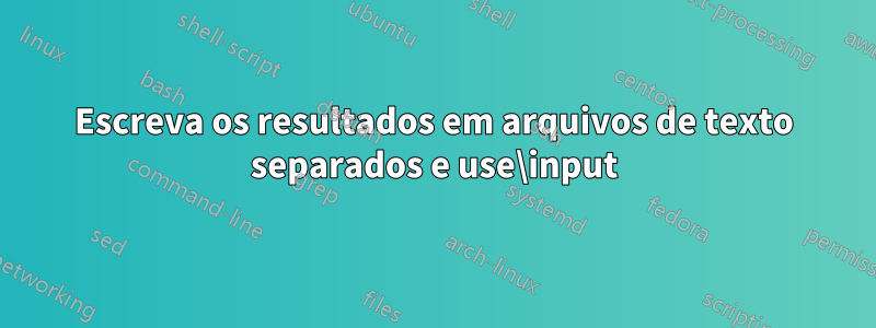 Escreva os resultados em arquivos de texto separados e use\input