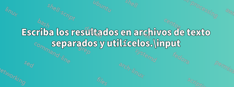 Escriba los resultados en archivos de texto separados y utilícelos.\input