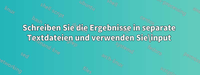 Schreiben Sie die Ergebnisse in separate Textdateien und verwenden Sie\input