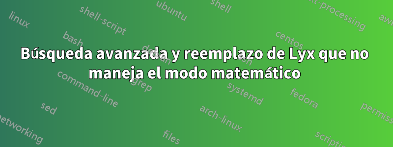 Búsqueda avanzada y reemplazo de Lyx que no maneja el modo matemático